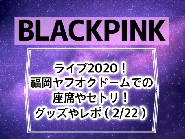 Blackpinkライブ2020福岡ヤフオクドームのセトリ グッズ 座席やレポ