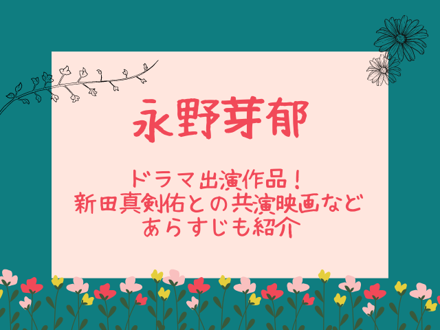 永野芽郁ドラマ出演作品 新田真剣佑との共演映画などあらすじも紹介